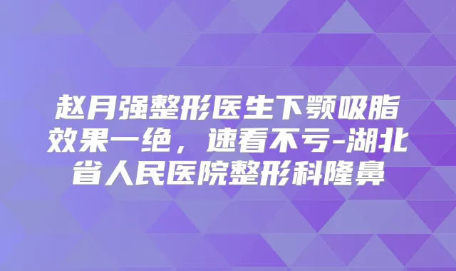赵月强整形医生下颚吸脂效果一绝，速看不亏-湖北省人民医院整形科隆鼻