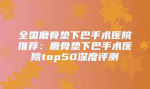 全国磨骨垫下巴手术医院推荐：磨骨垫下巴手术医院top50深度评测