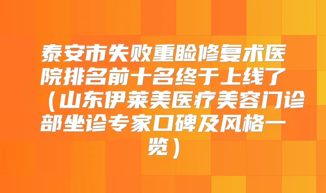 泰安市失败重睑修复术医院排名前十名终于上线了(山东伊莱美医疗美容门诊部坐诊专家口碑及风格一览)