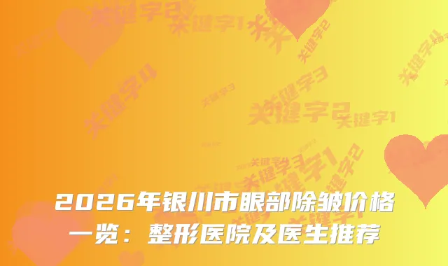 2026年银川市眼部除皱价格一览：整形医院及医生推荐