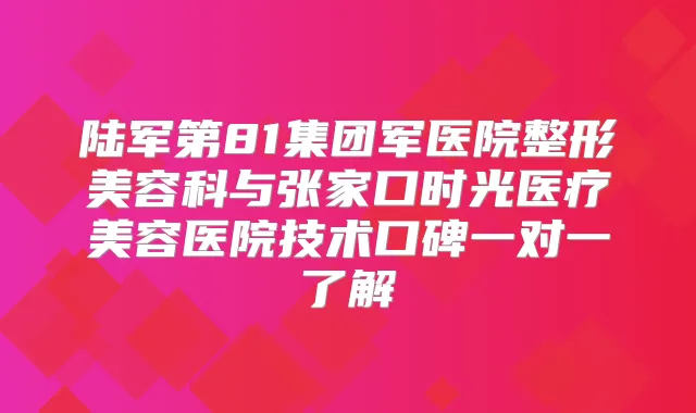 陆军第81集团军医院整形美容科与张家口时光医疗美容医院技术口碑一对一了解