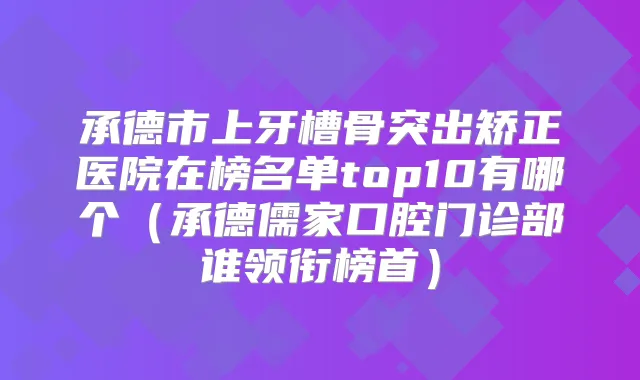 承德市上牙槽骨突出矫正医院在榜名单top10有哪个（承德儒家口腔门诊部谁领衔榜首）