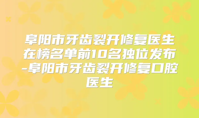 阜阳市牙齿裂开修复医生在榜名单前10名独位发布-阜阳市牙齿裂开修复口腔医生