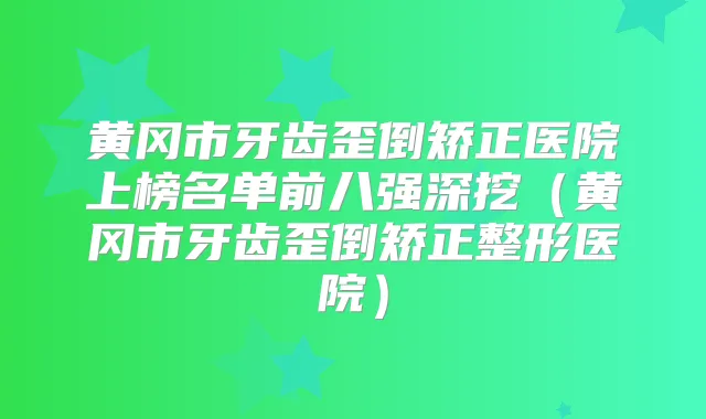 黄冈市牙齿歪倒矫正医院上榜名单前八强深挖（黄冈市牙齿歪倒矫正整形医院）