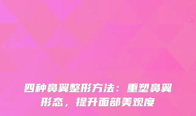 四种鼻翼整形方法：重塑鼻翼形态，提升面部美观度