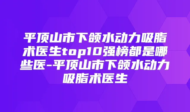 平顶山市下颌水动力吸脂术医生top10强榜都是哪些医-平顶山市下颌水动力吸脂术医生