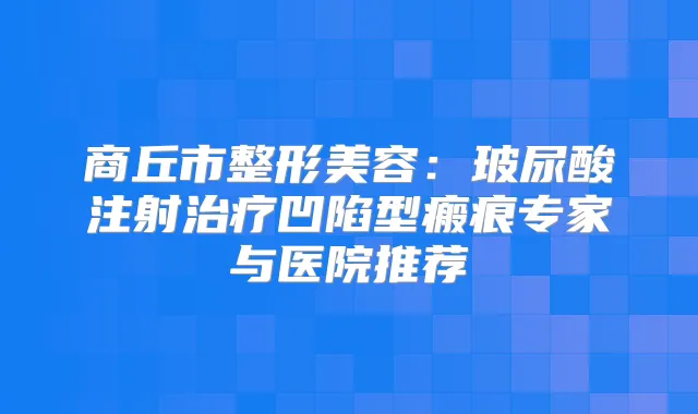 商丘市整形美容：玻尿酸注射凹陷型瘢痕专家与医院推荐