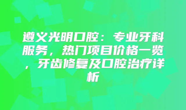 遵义光明口腔：专业牙科服务，热门项目价格一览，牙齿修复及口腔详析