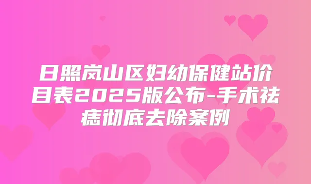 日照岚山区妇幼保健站价目表2025版公布-手术祛痣彻底去除案例