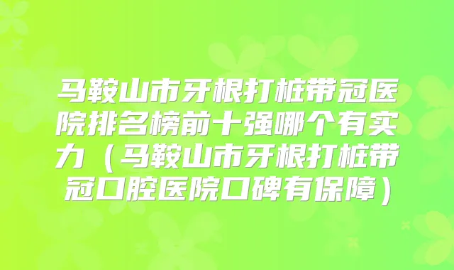 马鞍山市牙根打桩带冠医院排名榜前十强哪个有实力（马鞍山市牙根打桩带冠口腔医院口碑有保障）
