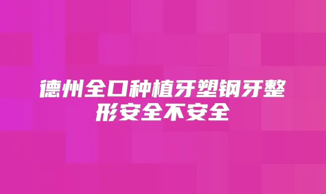 德州全口种植牙塑钢牙整形安全不安全