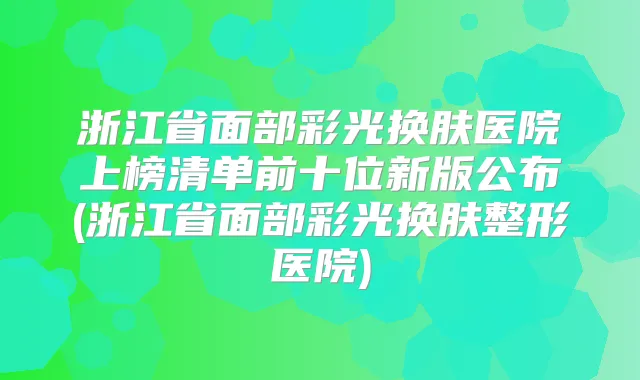 浙江省面部彩光换肤医院上榜清单前十位新版公布(浙江省面部彩光换肤整形医院)