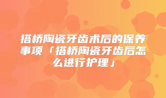 搭桥陶瓷牙齿术后的保养事项「搭桥陶瓷牙齿后怎么进行护理」