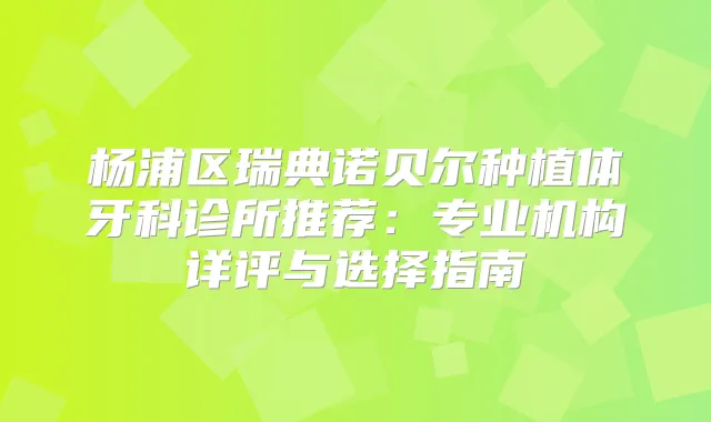 杨浦区瑞典诺贝尔种植体牙科诊所推荐：专业机构详评与选择指南