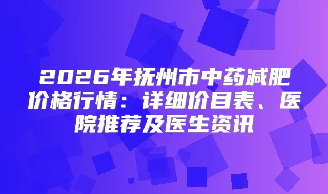 2026年抚州市中药减肥价格行情：详细价目表、医院推荐及医生资讯