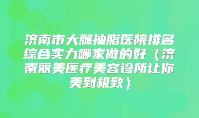 济南市大腿抽脂医院排名综合实力哪家做的好(济南丽美医疗美容诊所让你美到)