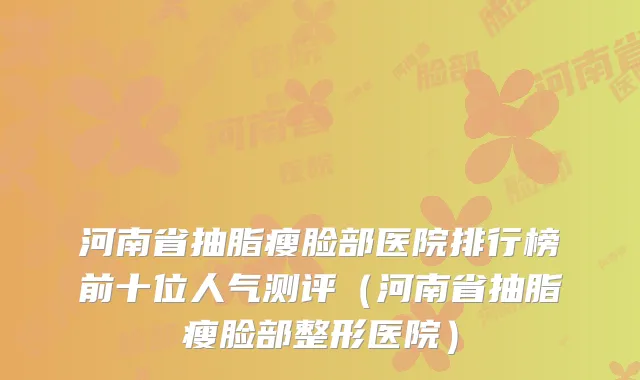 河南省抽脂瘦脸部医院排行榜前十位人气测评（河南省抽脂瘦脸部整形医院）