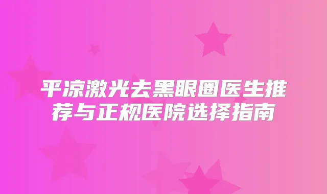 平凉激光去黑眼圈医生推荐与正规医院选择指南