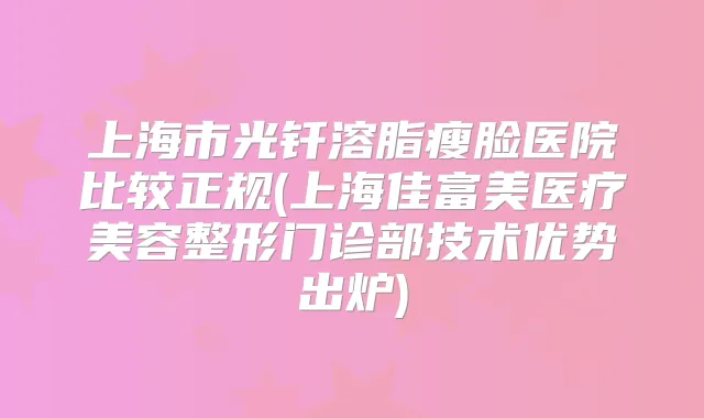 上海市光钎溶脂瘦脸医院比较正规(上海佳富美医疗美容整形门诊部技术优势出炉)