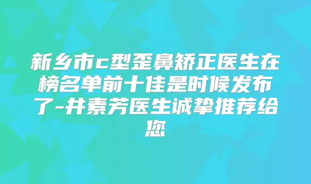 新乡市c型歪鼻矫正医生在榜名单前十佳是时候发布了-井素芳医生诚挚推荐给您