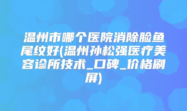 温州市哪个医院消除脸鱼尾纹好(温州孙松强医疗美容诊所技术_口碑_价格刷屏)