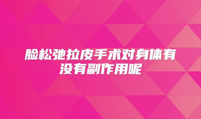 脸松弛拉皮手术对身体有没有副作用呢