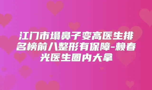 江门市塌鼻子变高医生排名榜前八整形有保障-赖春光医生圈内大拿