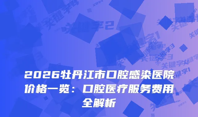 2026牡丹江市口腔感染医院价格一览：口腔医疗服务费用全解析