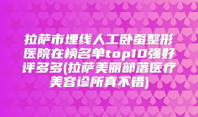 拉萨市埋线人工卧蚕整形医院在榜名单top10强好评多多(拉萨美丽部落医疗美容诊所真不错)