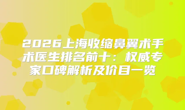 2026上海收缩鼻翼术手术医生排名前十：专家口碑解析及价目一览