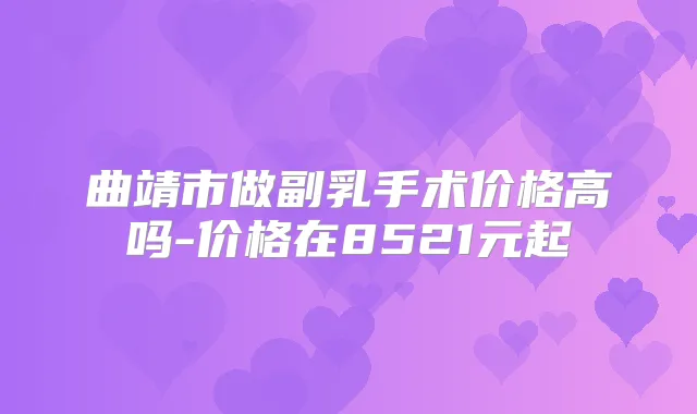 曲靖市做副乳手术价格高吗-价格在8521元起