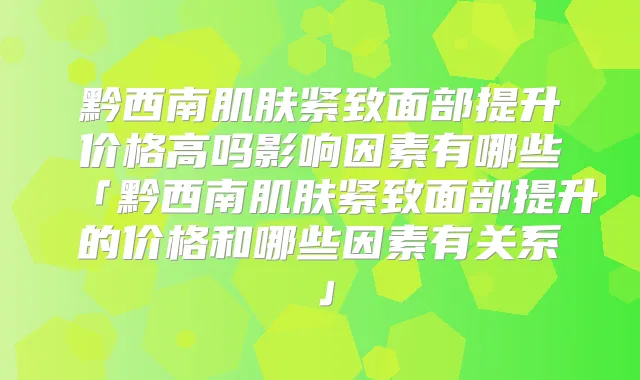 黔西南肌肤紧致面部提升价格高吗影响因素有哪些「黔西南肌肤紧致面部提升的价格和哪些因素有关系」