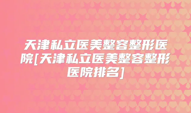 天津私立医美整容整形医院[天津私立医美整容整形医院排名]