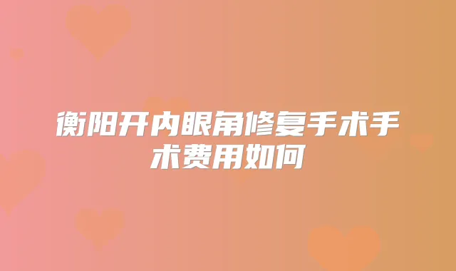 衡阳开内眼角修复手术手术费用如何