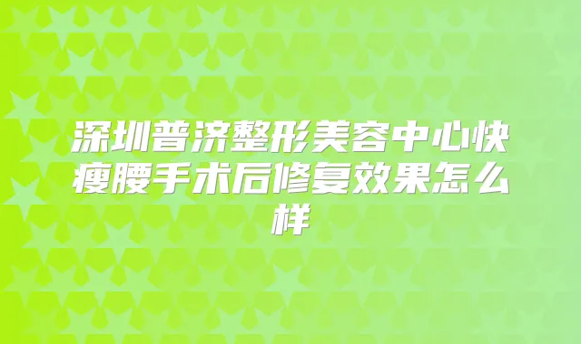深圳普济整形美容中心快瘦腰手术后修复效果怎么样