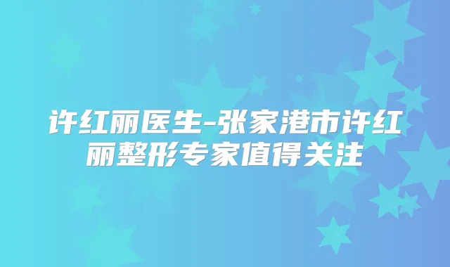 许红丽医生-张家港市许红丽整形专家值得关注