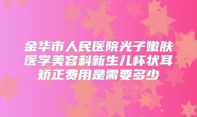 金华市人民医院光子嫩肤医学美容科新生儿杯状耳矫正费用是需要多少