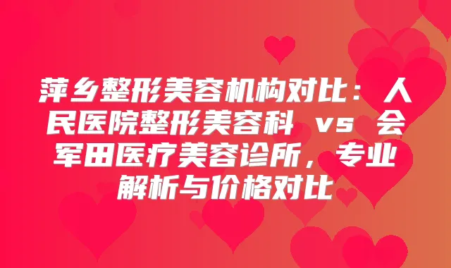 萍乡整形美容机构对比：人民医院整形美容科 vs 会军田医疗美容诊所，专业解析与价格对比