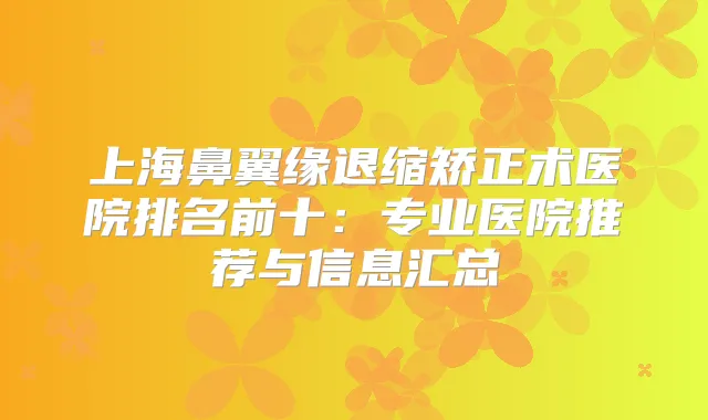 上海鼻翼缘退缩矫正术医院排名前十:专业医院推荐与信息汇总