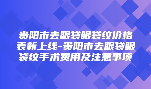 贵阳市去眼袋眼袋纹价格表新上线-贵阳市去眼袋眼袋纹手术费用及注意事项