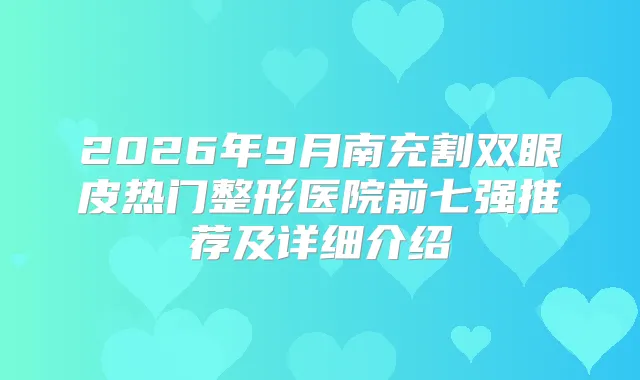 2026年9月南充割双眼皮热门整形医院前七强推荐及详细介绍