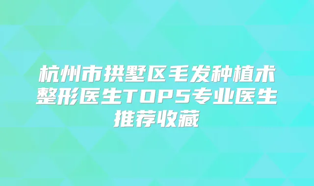 杭州市拱墅区毛发种植术整形医生TOP5专业医生推荐收藏