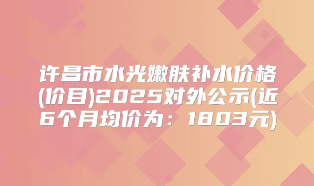 许昌市水光嫩肤补水价格(价目)2025对外公示(近6个月均价为：1803元)