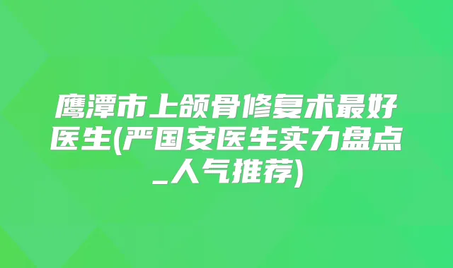 鹰潭市上颌骨修复术好医生(严国安医生实力盘点_人气推荐)