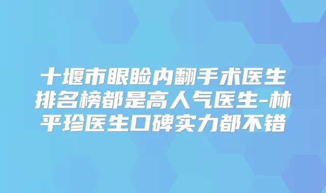 十堰市眼睑内翻手术医生排名榜都是高人气医生-林平珍医生口碑实力都不错