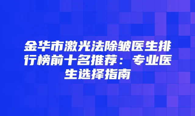 金华市激光法除皱医生排行榜前十名推荐:专业医生选择指南