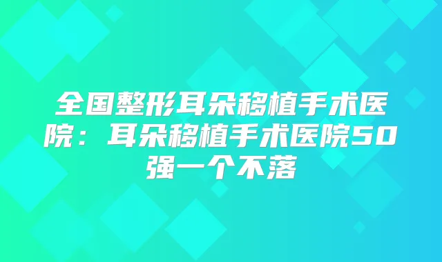 全国整形耳朵移植手术医院：耳朵移植手术医院50强一个不落
