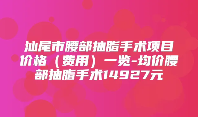 汕尾市腰部抽脂手术项目价格(费用)一览-均价腰部抽脂手术14927元