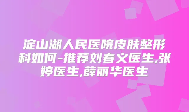 淀山湖人民医院皮肤整形科如何-推荐刘春义医生,张婷医生,薛丽华医生