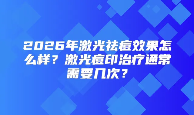 2026年激光祛痘效果怎么样？激光痘印通常需要几次？